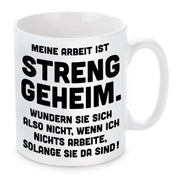 Tasse mit Motiv - Meine Arbeit ist streng geheim. Wundern Sie sich nicht, wenn ich nichts arbeite, solange Sie da sind!