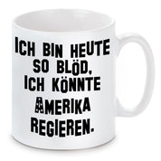 Tasse mit Motiv - Ich bin heute so blöd, ich könnte Amerika regieren.