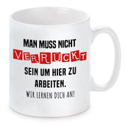 Tasse mit Motiv - Man muss nicht verrückt sein um hier zu arbeiten. Wir lernen dich an!